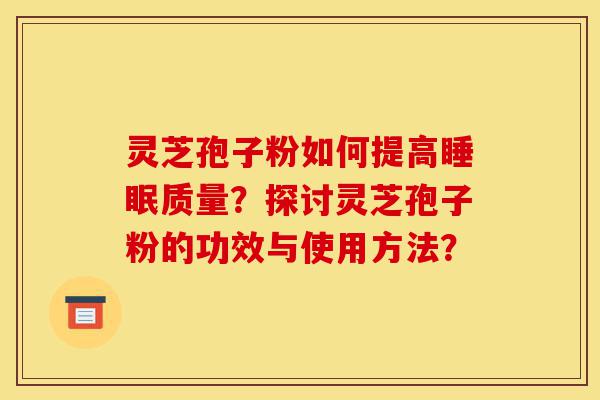 灵芝孢子粉如何提高睡眠质量？探讨灵芝孢子粉的功效与使用方法？-第1张图片-灵芝之家