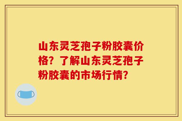 山东灵芝孢子粉胶囊价格?了解山东灵芝孢子粉胶囊的市场行情?-第1张图片-灵芝之家 山东灵芝孢子粉胶囊价格?了解山东灵芝孢子粉胶囊的市场行情?-第1张图片-灵芝之家