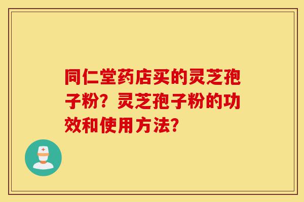 同仁堂药店买的灵芝孢子粉?灵芝孢子粉的功效和使用方法?-第1张图片-灵芝之家 同仁堂药店买的灵芝孢子粉?灵芝孢子粉的功效和使用方法?-第1张图片-灵芝之家