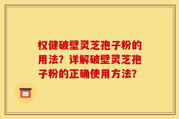 权健破壁灵芝孢子粉的用法？详解破壁灵芝孢子粉的正确使用方法？-第1张图片-灵芝之家
