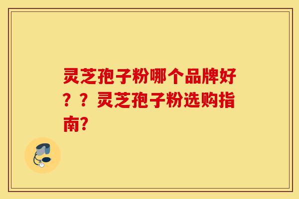 灵芝孢子粉哪个品牌好??灵芝孢子粉选购指南?-第1张图片-灵芝之家 灵芝孢子粉哪个品牌好??灵芝孢子粉选购指南?-第1张图片-灵芝之家