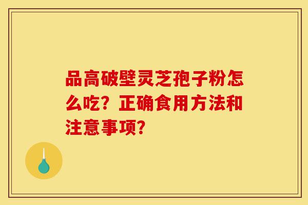 品高破壁灵芝孢子粉怎么吃?正确食用方法和注意事项?-第1张图片-灵芝之家 品高破壁灵芝孢子粉怎么吃?正确食用方法和注意事项?-第1张图片-灵芝之家