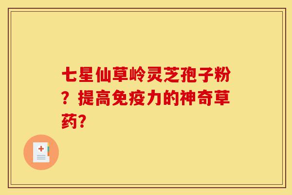 七星仙草岭灵芝孢子粉?提高免疫力的神奇草药?-第1张图片-灵芝之家 七星仙草岭灵芝孢子粉?提高免疫力的神奇草药?-第1张图片-灵芝之家