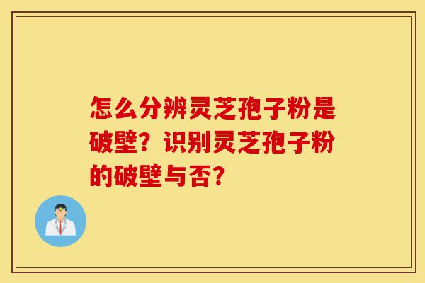 怎么分辨灵芝孢子粉是破壁?识别灵芝孢子粉的破壁与否?-第1张图片-灵芝之家 怎么分辨灵芝孢子粉是破壁?识别灵芝孢子粉的破壁与否?-第1张图片-灵芝之家