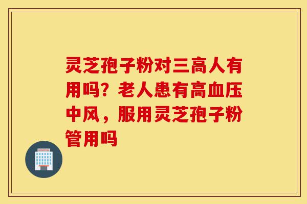 灵芝孢子粉对三高人有用吗?老人患有高血压中风,服用灵芝孢子粉管用吗-第1张图片-灵芝之家 灵芝孢子粉对三高人有用吗?老人患有高血压中风,服用灵芝孢子粉管用吗-第1张图片-灵芝之家