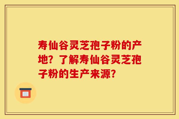 寿仙谷灵芝孢子粉的产地?了解寿仙谷灵芝孢子粉的生产来源?-第1张图片-灵芝之家 寿仙谷灵芝孢子粉的产地?了解寿仙谷灵芝孢子粉的生产来源?-第1张图片-灵芝之家