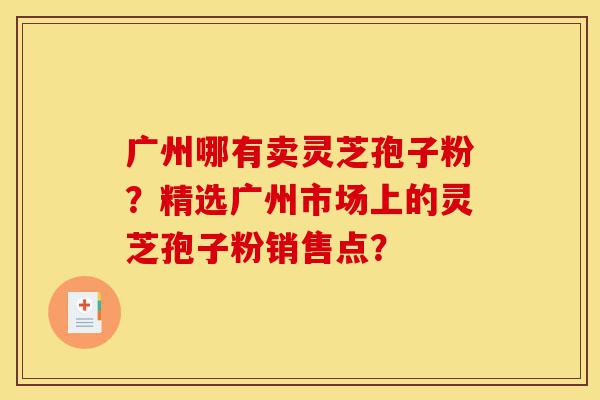 广州哪有卖灵芝孢子粉?精选广州市场上的灵芝孢子粉销售点?-第1张图片-灵芝之家 广州哪有卖灵芝孢子粉?精选广州市场上的灵芝孢子粉销售点?-第1张图片-灵芝之家
