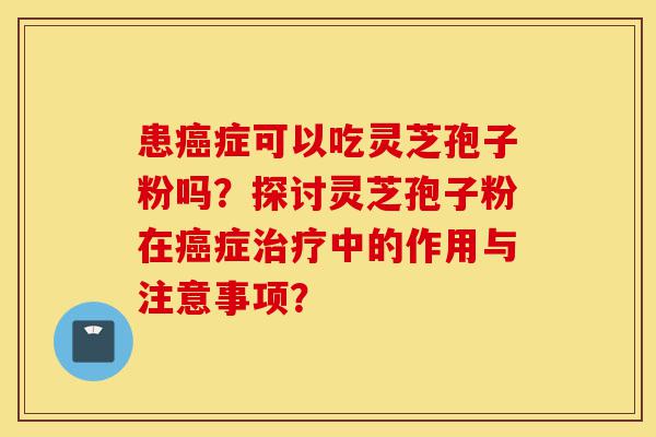 患癌症可以吃灵芝孢子粉吗?探讨灵芝孢子粉在癌症治疗中的作用与注意事项?-第1张图片-灵芝之家 患癌症可以吃灵芝孢子粉吗?探讨灵芝孢子粉在癌症治疗中的作用与注意事项?-第1张图片-灵芝之家