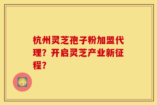杭州灵芝孢子粉加盟代理?开启灵芝产业新征程?-第1张图片-灵芝之家 杭州灵芝孢子粉加盟代理?开启灵芝产业新征程?-第1张图片-灵芝之家