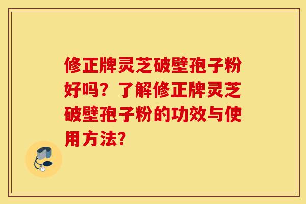 修正牌灵芝破壁孢子粉好吗？了解修正牌灵芝破壁孢子粉的功效与使用方法？-第1张图片-灵芝之家