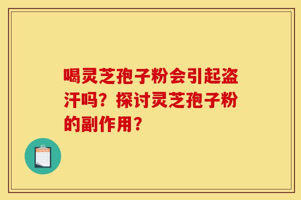 喝灵芝孢子粉会引起盗汗吗？探讨灵芝孢子粉的副作用？-第1张图片-灵芝之家