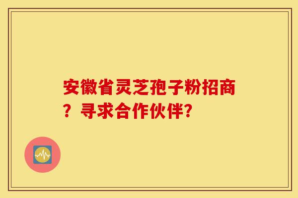 安徽省灵芝孢子粉招商?寻求合作伙伴?-第1张图片-灵芝之家 安徽省灵芝孢子粉招商?寻求合作伙伴?-第1张图片-灵芝之家