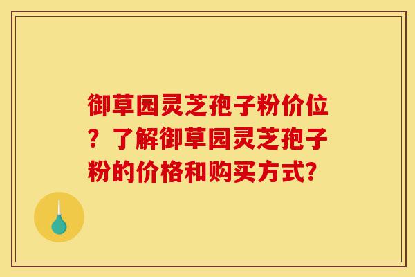 御草园灵芝孢子粉价位?了解御草园灵芝孢子粉的价格和购买方式?-第1张图片-灵芝之家 御草园灵芝孢子粉价位?了解御草园灵芝孢子粉的价格和购买方式?-第1张图片-灵芝之家