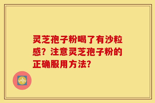 灵芝孢子粉喝了有沙粒感？注意灵芝孢子粉的正确服用方法？-第1张图片-灵芝之家