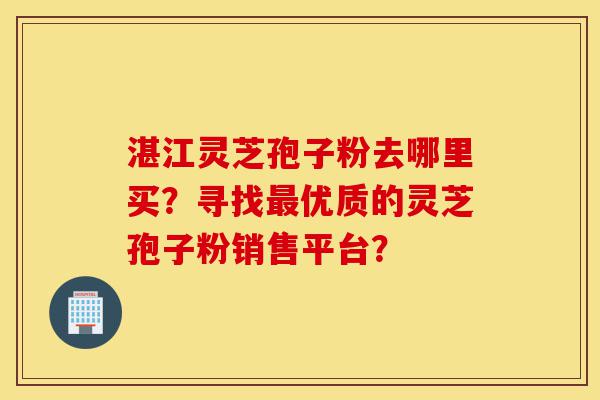 湛江灵芝孢子粉去哪里买?寻找最优质的灵芝孢子粉销售平台?-第1张图片-灵芝之家 湛江灵芝孢子粉去哪里买?寻找最优质的灵芝孢子粉销售平台?-第1张图片-灵芝之家