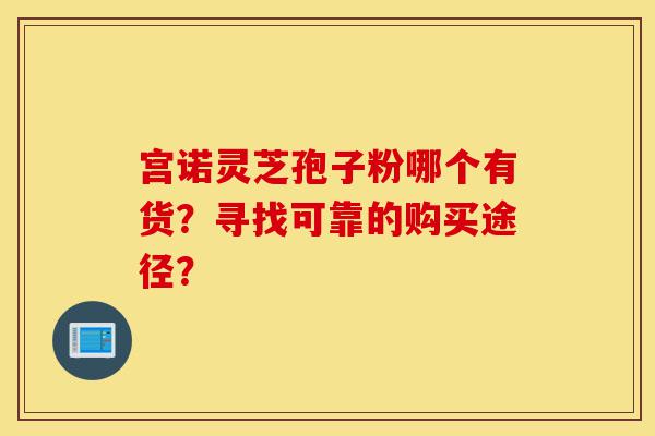宫诺灵芝孢子粉哪个有货?寻找可靠的购买途径?-第1张图片-灵芝之家 宫诺灵芝孢子粉哪个有货?寻找可靠的购买途径?-第1张图片-灵芝之家