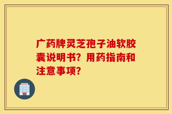 广药牌灵芝孢子油软胶囊说明书？用药指南和注意事项？-第1张图片-灵芝之家