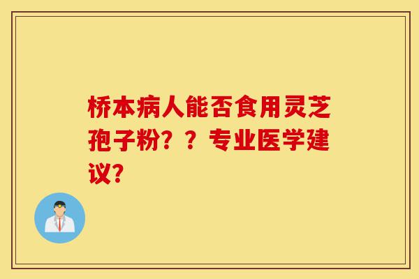 桥本病人能否食用灵芝孢子粉？？专业医学建议？-第1张图片-灵芝之家