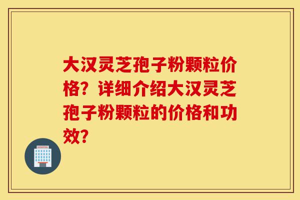 大汉灵芝孢子粉颗粒价格?详细介绍大汉灵芝孢子粉颗粒的价格和功效?-第1张图片-灵芝之家 大汉灵芝孢子粉颗粒价格?详细介绍大汉灵芝孢子粉颗粒的价格和功效?-第1张图片-灵芝之家