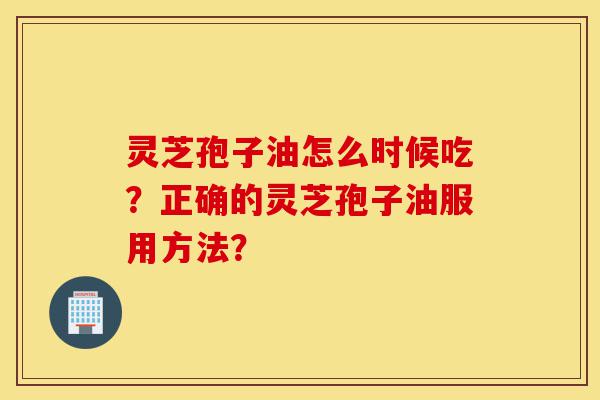 灵芝孢子油怎么时候吃?正确的灵芝孢子油服用方法?-第1张图片-灵芝之家 灵芝孢子油怎么时候吃?正确的灵芝孢子油服用方法?-第1张图片-灵芝之家