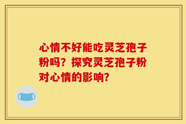 心情不好能吃灵芝孢子粉吗?探究灵芝孢子粉对心情的影响?-第1张图片-灵芝之家 心情不好能吃灵芝孢子粉吗?探究灵芝孢子粉对心情的影响?-第1张图片-灵芝之家