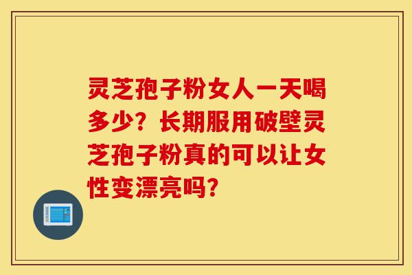 灵芝孢子粉女人一天喝多少?长期服用破壁灵芝孢子粉真的可以让女性变漂亮吗?-第1张图片-灵芝之家 灵芝孢子粉女人一天喝多少?长期服用破壁灵芝孢子粉真的可以让女性变漂亮吗?-第1张图片-灵芝之家