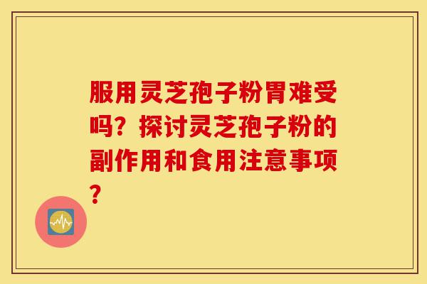 服用灵芝孢子粉胃难受吗?探讨灵芝孢子粉的副作用和食用注意事项?-第1张图片-灵芝之家 服用灵芝孢子粉胃难受吗?探讨灵芝孢子粉的副作用和食用注意事项?-第1张图片-灵芝之家