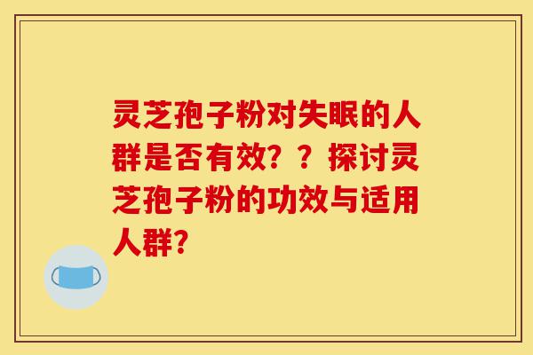 灵芝孢子粉对失眠的人群是否有效??探讨灵芝孢子粉的功效与适用人群?-第1张图片-灵芝之家 灵芝孢子粉对失眠的人群是否有效??探讨灵芝孢子粉的功效与适用人群?-第1张图片-灵芝之家