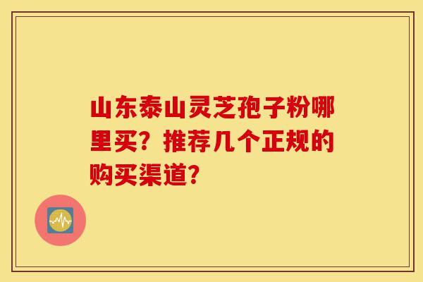 山东泰山灵芝孢子粉哪里买?推荐几个正规的购买渠道?-第1张图片-灵芝之家 山东泰山灵芝孢子粉哪里买?推荐几个正规的购买渠道?-第1张图片-灵芝之家