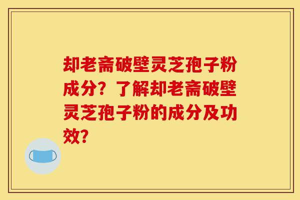 却老斋破壁灵芝孢子粉成分？了解却老斋破壁灵芝孢子粉的成分及功效？-第1张图片-灵芝之家