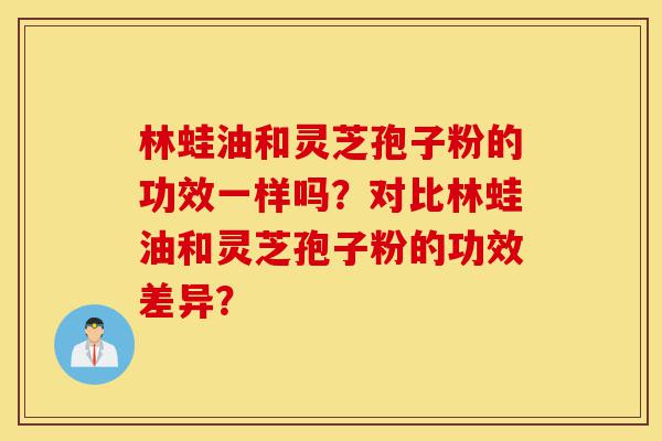 林蛙油和灵芝孢子粉的功效一样吗？对比林蛙油和灵芝孢子粉的功效差异？-第1张图片-灵芝之家