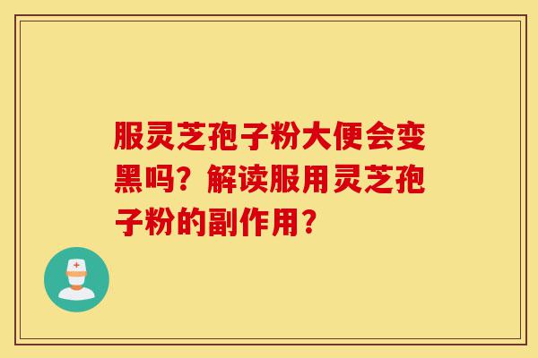 服灵芝孢子粉大便会变黑吗?解读服用灵芝孢子粉的副作用?-第1张图片-灵芝之家 服灵芝孢子粉大便会变黑吗?解读服用灵芝孢子粉的副作用?-第1张图片-灵芝之家
