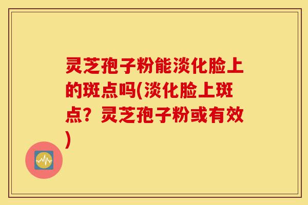 灵芝孢子粉能淡化脸上的斑点吗(淡化脸上斑点?灵芝孢子粉或有效)-第1张图片-灵芝之家 灵芝孢子粉能淡化脸上的斑点吗(淡化脸上斑点?灵芝孢子粉或有效)-第1张图片-灵芝之家