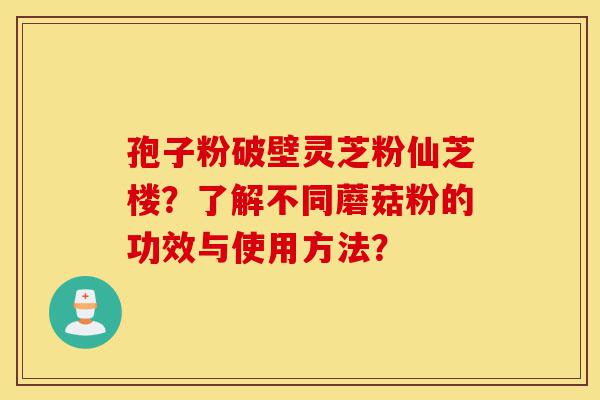 孢子粉破壁灵芝粉仙芝楼?了解不同蘑菇粉的功效与使用方法?-第1张图片-灵芝之家 孢子粉破壁灵芝粉仙芝楼?了解不同蘑菇粉的功效与使用方法?-第1张图片-灵芝之家
