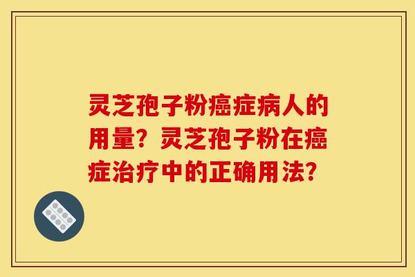 灵芝孢子粉癌症病人的用量?灵芝孢子粉在癌症治疗中的正确用法?-第1张图片-灵芝之家 灵芝孢子粉癌症病人的用量?灵芝孢子粉在癌症治疗中的正确用法?-第1张图片-灵芝之家