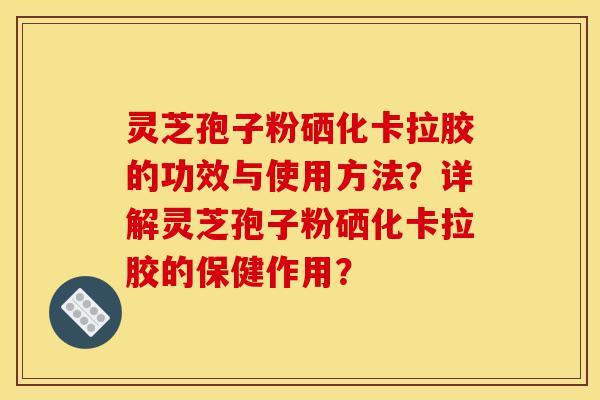 灵芝孢子粉硒化卡拉胶的功效与使用方法?详解灵芝孢子粉硒化卡拉胶的保健作用?-第1张图片-灵芝之家 灵芝孢子粉硒化卡拉胶的功效与使用方法?详解灵芝孢子粉硒化卡拉胶的保健作用?-第1张图片-灵芝之家