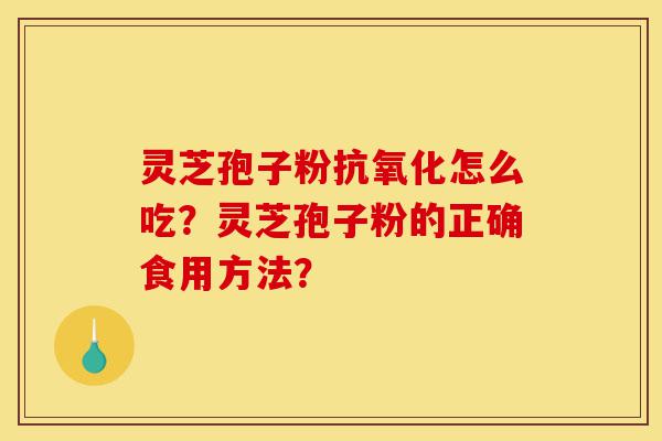 灵芝孢子粉抗氧化怎么吃?灵芝孢子粉的正确食用方法?-第1张图片-灵芝之家 灵芝孢子粉抗氧化怎么吃?灵芝孢子粉的正确食用方法?-第1张图片-灵芝之家