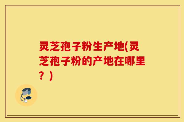 灵芝孢子粉生产地(灵芝孢子粉的产地在哪里?)-第1张图片-灵芝之家 灵芝孢子粉生产地(灵芝孢子粉的产地在哪里?)-第1张图片-灵芝之家