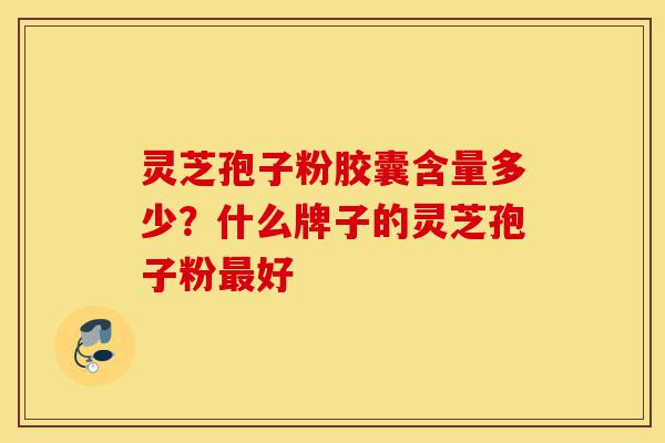 灵芝孢子粉胶囊含量多少?什么牌子的灵芝孢子粉最好-第1张图片-灵芝之家 灵芝孢子粉胶囊含量多少?什么牌子的灵芝孢子粉最好-第1张图片-灵芝之家