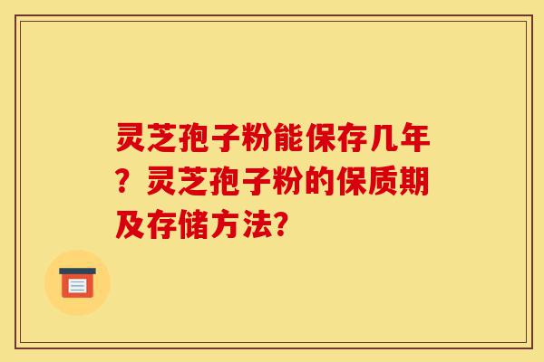 灵芝孢子粉能保存几年？灵芝孢子粉的保质期及存储方法？-第1张图片-灵芝之家