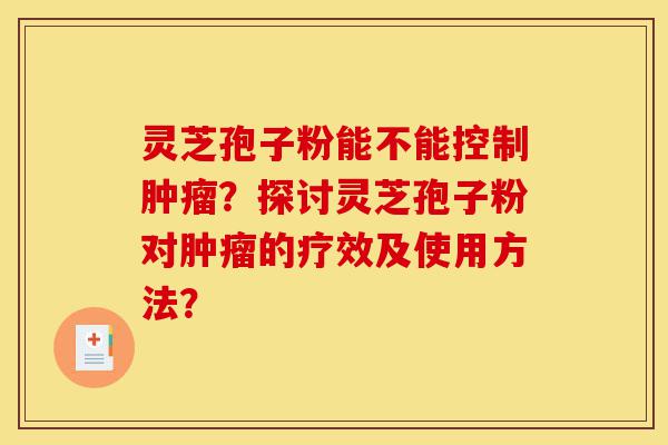 灵芝孢子粉能不能控制肿瘤?探讨灵芝孢子粉对肿瘤的疗效及使用方法?-第1张图片-灵芝之家 灵芝孢子粉能不能控制肿瘤?探讨灵芝孢子粉对肿瘤的疗效及使用方法?-第1张图片-灵芝之家