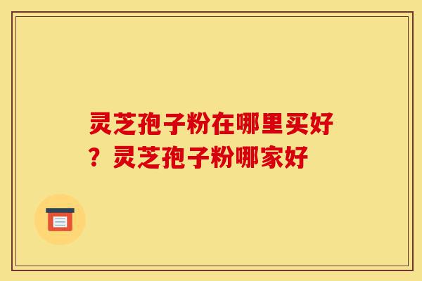 灵芝孢子粉在哪里买好?灵芝孢子粉哪家好-第1张图片-灵芝之家 灵芝孢子粉在哪里买好?灵芝孢子粉哪家好-第1张图片-灵芝之家