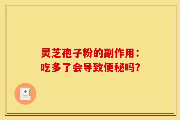 灵芝孢子粉的副作用:吃多了会导致便秘吗?-第1张图片-灵芝之家 灵芝孢子粉的副作用:吃多了会导致便秘吗?-第1张图片-灵芝之家