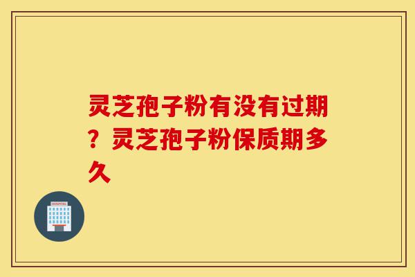 灵芝孢子粉有没有过期?灵芝孢子粉保质期多久-第1张图片-灵芝之家 灵芝孢子粉有没有过期?灵芝孢子粉保质期多久-第1张图片-灵芝之家