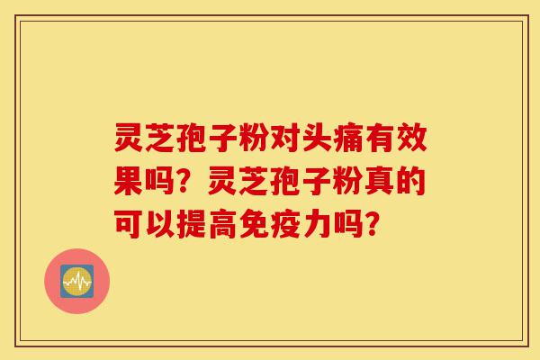 灵芝孢子粉对头痛有效果吗?灵芝孢子粉真的可以提高免疫力吗?-第1张图片-灵芝之家 灵芝孢子粉对头痛有效果吗?灵芝孢子粉真的可以提高免疫力吗?-第1张图片-灵芝之家