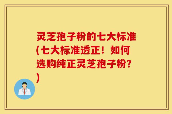 灵芝孢子粉的七大标准(七大标准透正！如何选购纯正灵芝孢子粉？)-第1张图片-灵芝之家