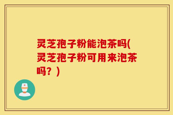 灵芝孢子粉能泡茶吗(灵芝孢子粉可用来泡茶吗?)-第1张图片-灵芝之家 灵芝孢子粉能泡茶吗(灵芝孢子粉可用来泡茶吗?)-第1张图片-灵芝之家