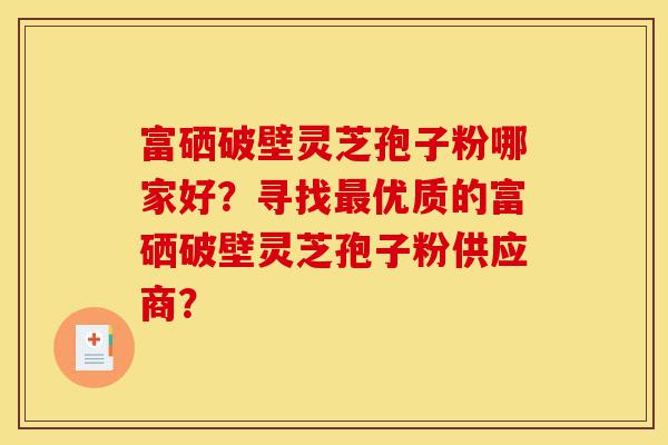 富硒破壁灵芝孢子粉哪家好？寻找最优质的富硒破壁灵芝孢子粉供应商？-第1张图片-灵芝之家