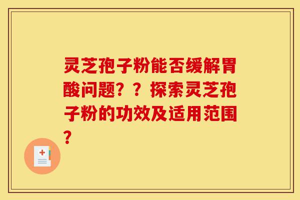 灵芝孢子粉能否缓解胃酸问题？？探索灵芝孢子粉的功效及适用范围？-第1张图片-灵芝之家