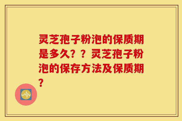 灵芝孢子粉泡的保质期是多久??灵芝孢子粉泡的保存方法及保质期?-第1张图片-灵芝之家 灵芝孢子粉泡的保质期是多久??灵芝孢子粉泡的保存方法及保质期?-第1张图片-灵芝之家